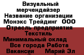 Визуальный мерчендайзер › Название организации ­ Монэкс Трейдинг, ООО › Отрасль предприятия ­ Текстиль › Минимальный оклад ­ 1 - Все города Работа » Вакансии   . Марий Эл респ.,Йошкар-Ола г.